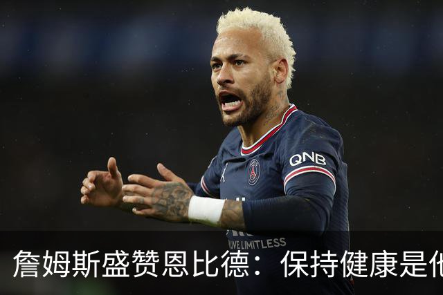 詹姆斯盛赞恩比德：保持健康是他成功的关键